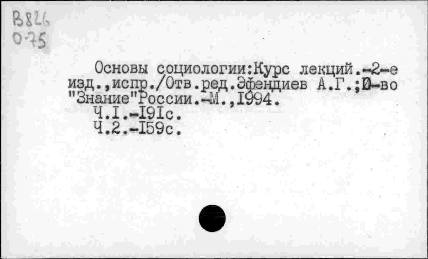 ﻿Основы социологии:Курс лекций.-2-е изд.,испр./Отв.ред.Эфендиев А.Г.:0-во "Знание"России.-М. ,1994.
4.1.-191с.
4.2.-159с.